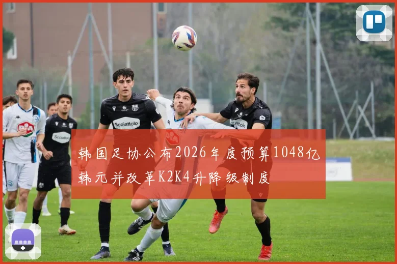 韩国足协公布2026年度预算1048亿韩元并改革K2K4升降级制度
