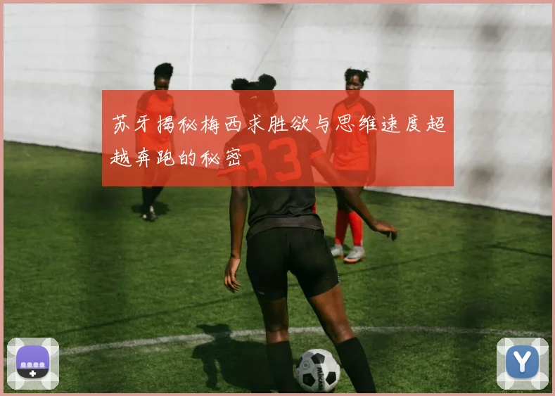 苏牙揭秘梅西求胜欲与思维速度超越奔跑的秘密