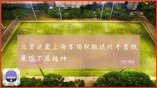 北京逆袭上海客场取胜送对手首败展现不屈精神