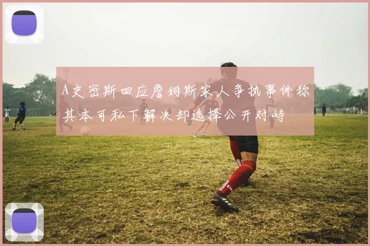 A史密斯回应詹姆斯家人争执事件称其本可私下解决却选择公开对峙