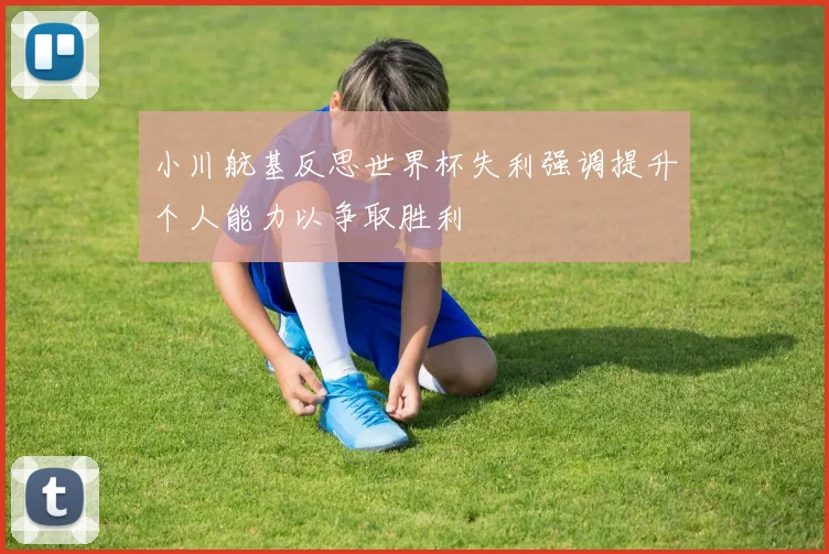 小川航基反思世界杯失利强调提升个人能力以争取胜利