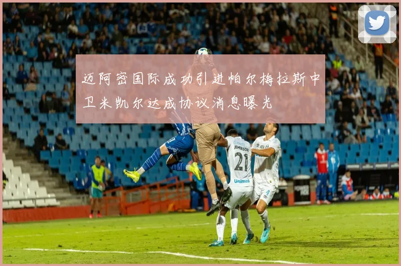 迈阿密国际成功引进帕尔梅拉斯中卫米凯尔达成协议消息曝光