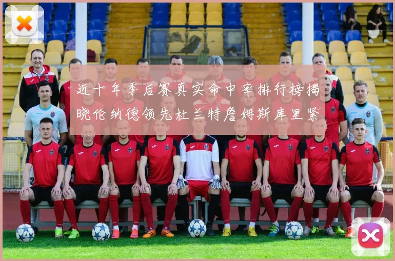 近十年季后赛真实命中率排行榜揭晓伦纳德领先杜兰特詹姆斯库里紧随其后