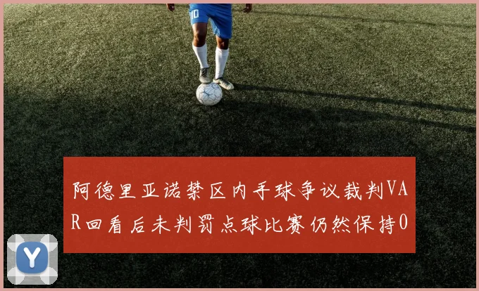 阿德里亚诺禁区内手球争议裁判VAR回看后未判罚点球比赛仍然保持0-0平局
