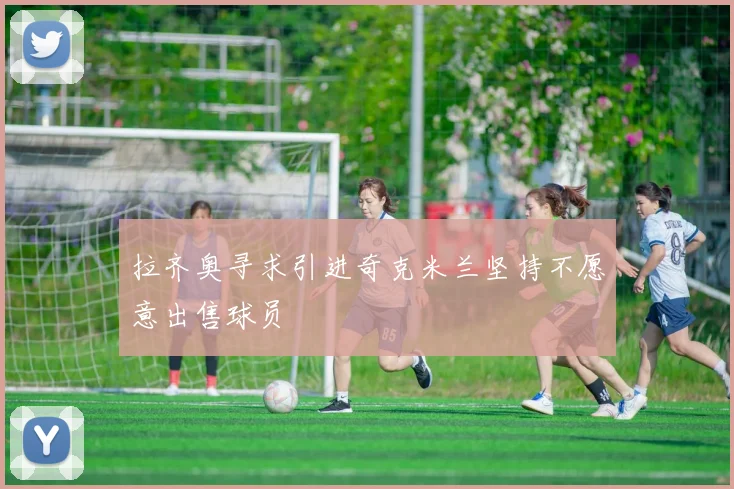 拉齐奥寻求引进奇克米兰坚持不愿意出售球员