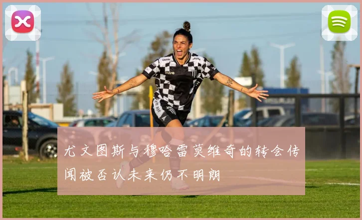 尤文图斯与穆哈雷莫维奇的转会传闻被否认未来仍不明朗