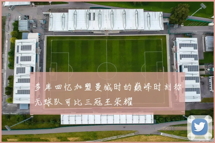 多库回忆加盟曼城时的巅峰时刻称无球队可比三冠王荣耀
