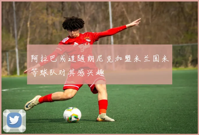 阿拉巴或追随朗尼克加盟米兰国米等球队对其感兴趣