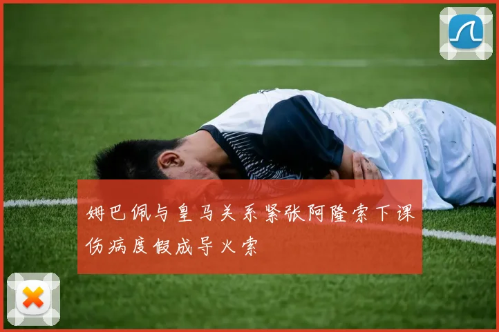 姆巴佩与皇马关系紧张阿隆索下课伤病度假成导火索