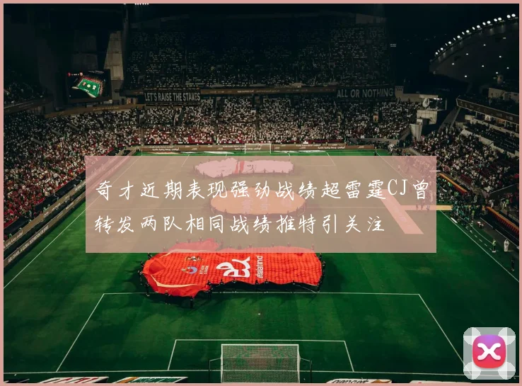 奇才近期表现强劲战绩超雷霆CJ曾转发两队相同战绩推特引关注