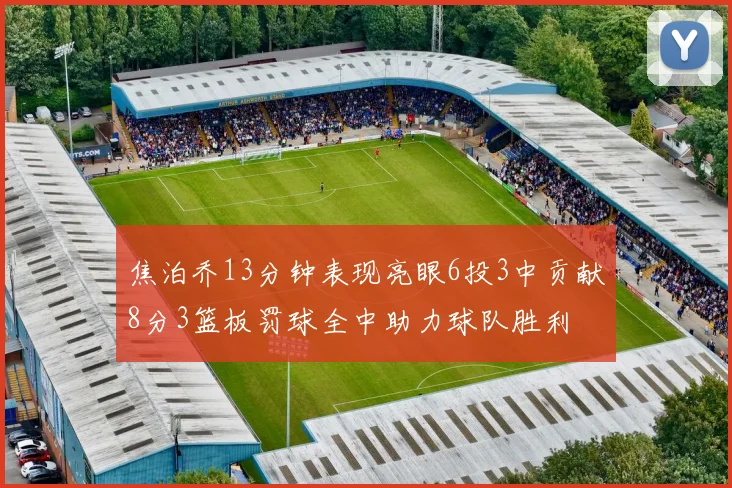 焦泊乔13分钟表现亮眼6投3中贡献8分3篮板罚球全中助力球队胜利