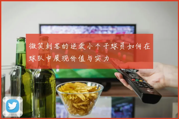 微笑刺客的逆袭小个子球员如何在球队中展现价值与实力