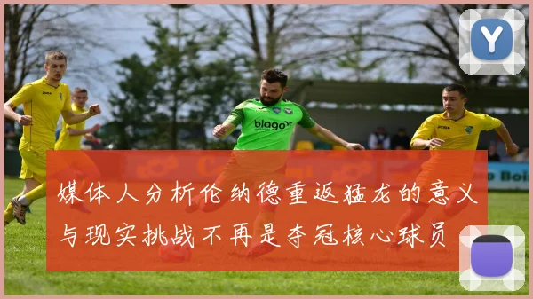 媒体人分析伦纳德重返猛龙的意义与现实挑战不再是夺冠核心球员