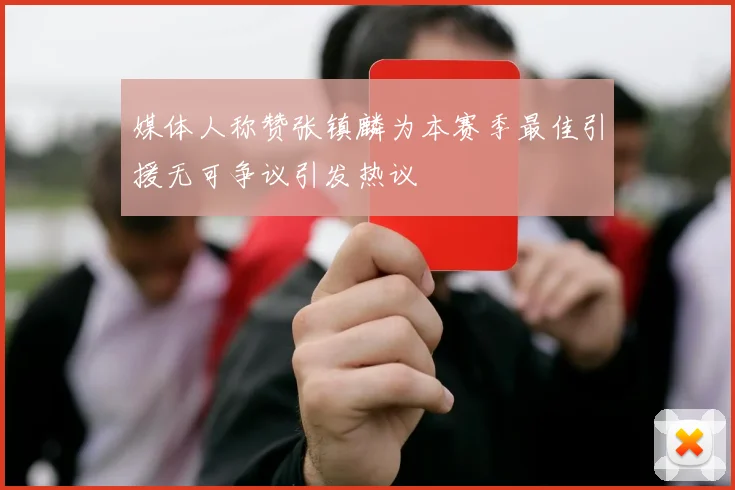 媒体人称赞张镇麟为本赛季最佳引援无可争议引发热议