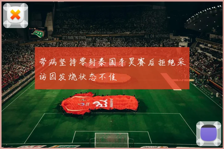 带病坚持零封泰国李昊赛后拒绝采访因发烧状态不佳